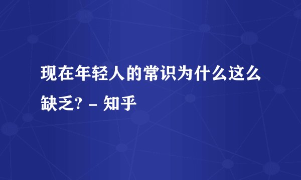 现在年轻人的常识为什么这么缺乏? - 知乎