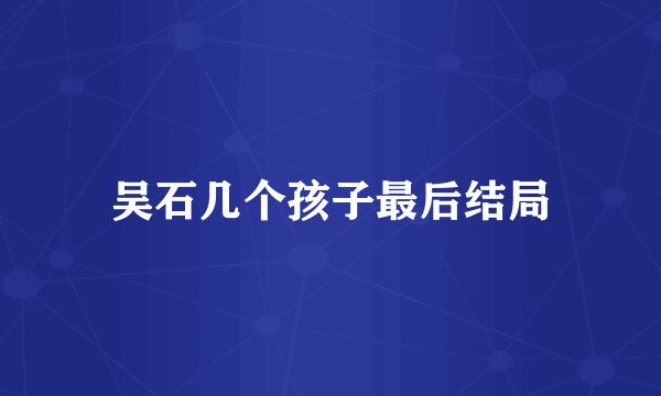吴石几个孩子最后结局