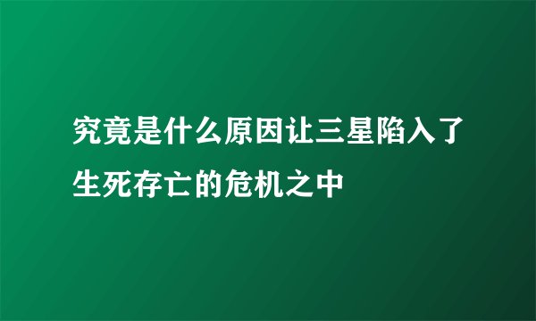 究竟是什么原因让三星陷入了生死存亡的危机之中