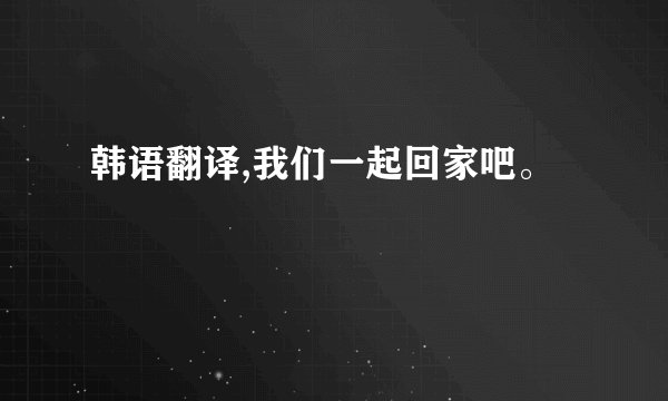 韩语翻译,我们一起回家吧。