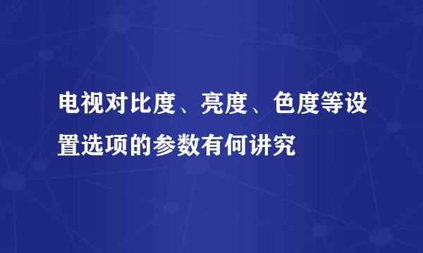 电视对比度、亮度、色度等设置选项的参数有何讲究