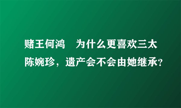 赌王何鸿燊为什么更喜欢三太陈婉珍,遗产会不会由她继承?