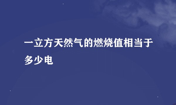 一立方天然气的燃烧值相当于多少电