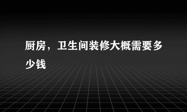 厨房，卫生间装修大概需要多少钱