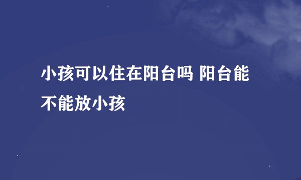 小孩可以住在阳台吗 阳台能不能放小孩