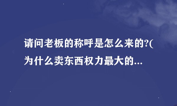 请问老板的称呼是怎么来的?(为什么卖东西权力最大的人要叫他老板?
