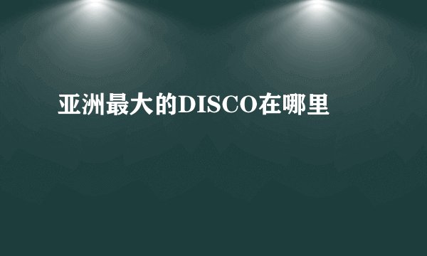 亚洲最大的DISCO在哪里
