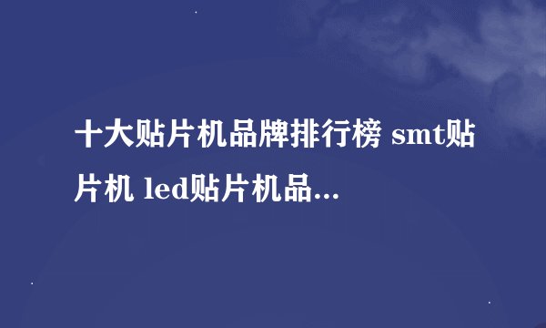 十大贴片机品牌排行榜 smt贴片机 led贴片机品牌榜中榜（Maigoo）