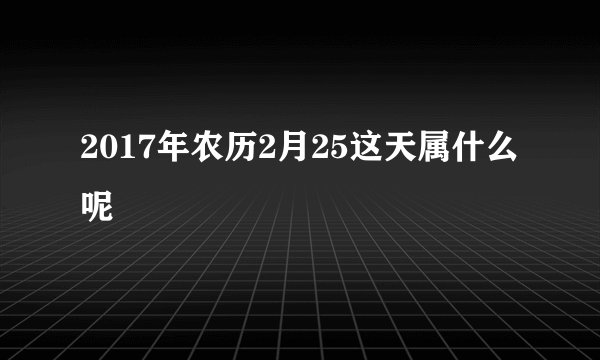 2017年农历2月25这天属什么呢
