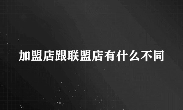 加盟店跟联盟店有什么不同