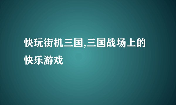 快玩街机三国,三国战场上的快乐游戏
