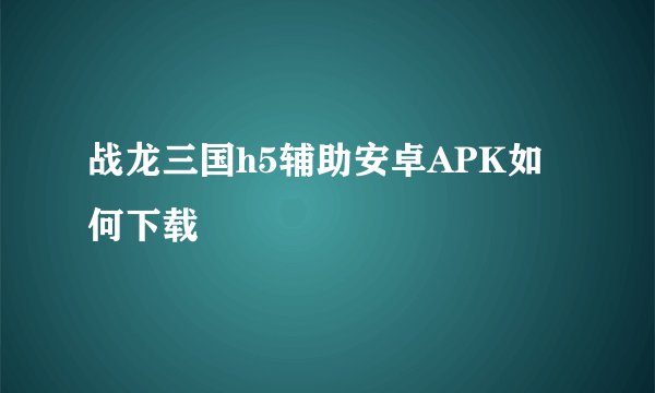战龙三国h5辅助安卓APK如何下载