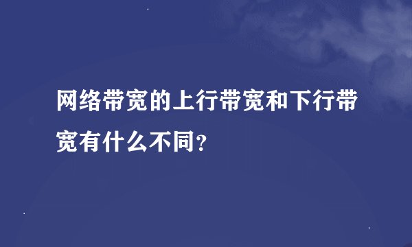 网络带宽的上行带宽和下行带宽有什么不同？