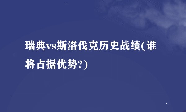 瑞典vs斯洛伐克历史战绩(谁将占据优势?)
