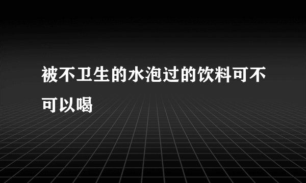 被不卫生的水泡过的饮料可不可以喝