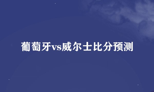 葡萄牙vs威尔士比分预测