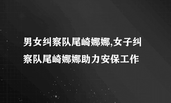 男女纠察队尾崎娜娜,女子纠察队尾崎娜娜助力安保工作