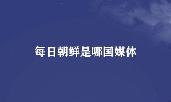每日朝鲜是哪国媒体