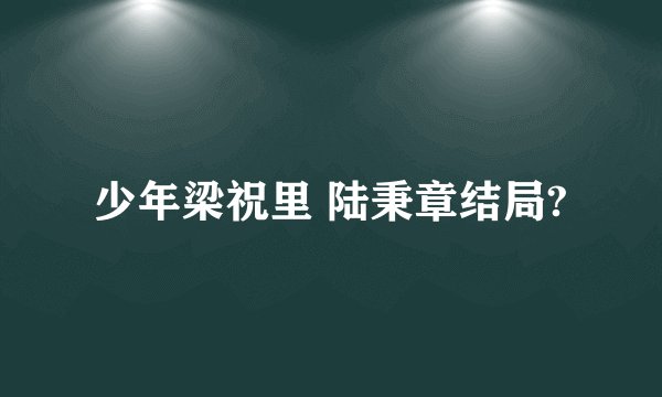 少年梁祝里 陆秉章结局?