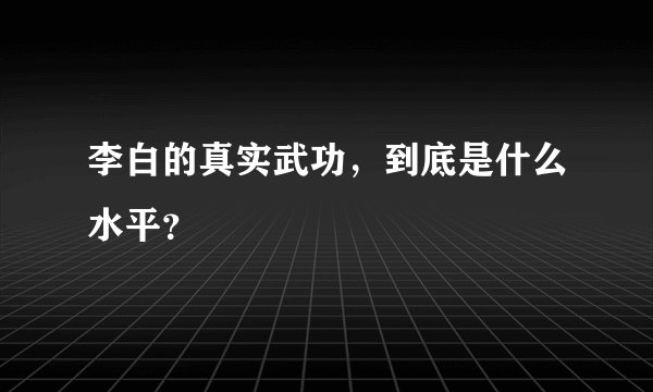 李白的真实武功，到底是什么水平？