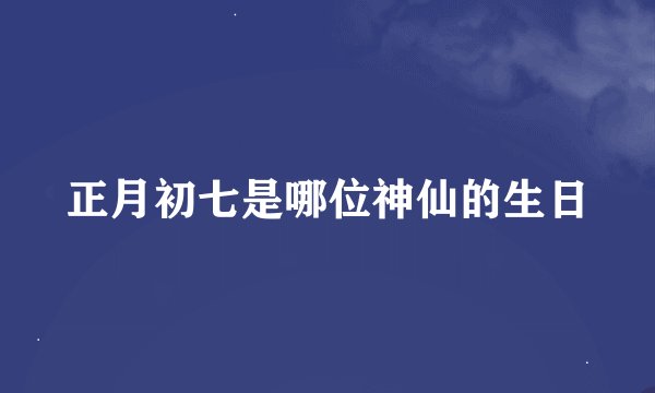 正月初七是哪位神仙的生日