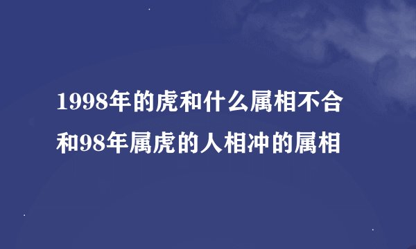 1998年的虎和什么属相不合 和98年属虎的人相冲的属相
