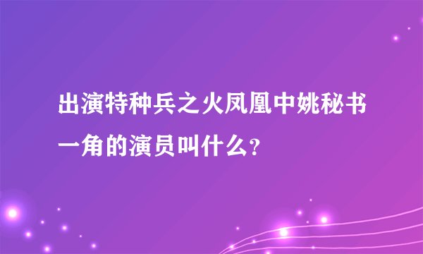 出演特种兵之火凤凰中姚秘书一角的演员叫什么？