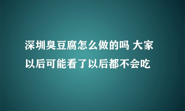 深圳臭豆腐怎么做的吗 大家以后可能看了以后都不会吃