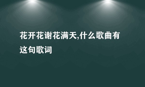 花开花谢花满天,什么歌曲有这句歌词