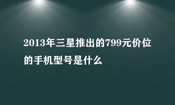 2013年三星推出的799元价位的手机型号是什么