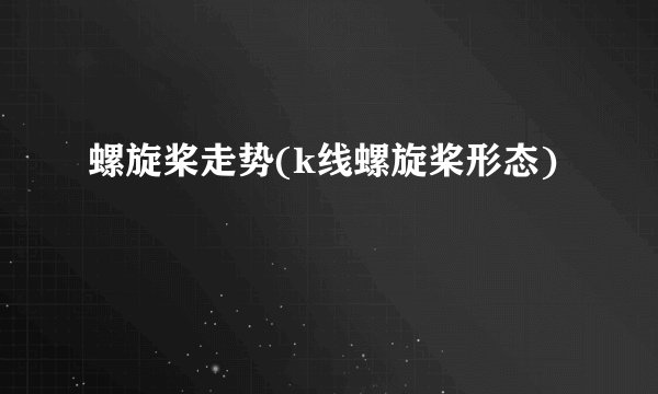 螺旋桨走势(k线螺旋桨形态)