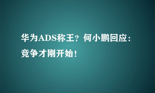 华为ADS称王?何小鹏回应:竞争才刚开始!