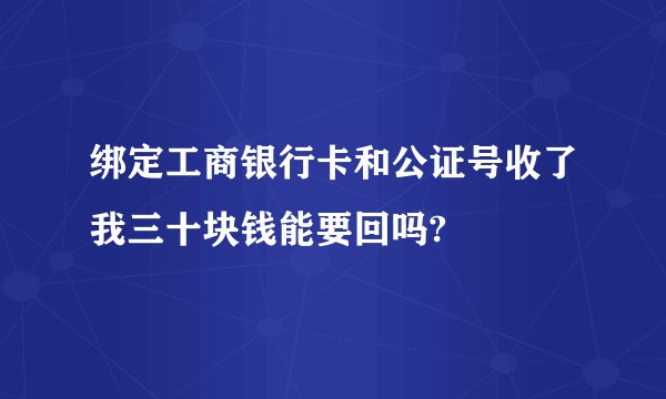 绑定工商银行卡和公证号收了我三十块钱能要回吗?