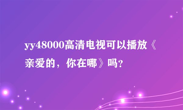 yy48000高清电视可以播放《亲爱的，你在哪》吗？
