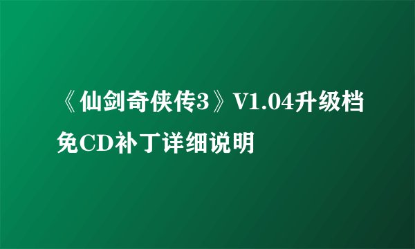 《仙剑奇侠传3》V1.04升级档免CD补丁详细说明