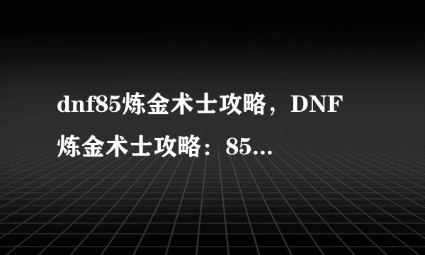 dnf85炼金术士攻略，DNF 炼金术士攻略：85级玩法分享