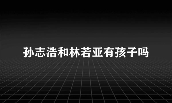 孙志浩和林若亚有孩子吗