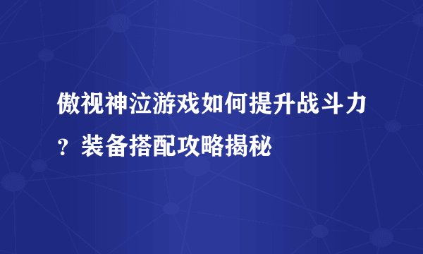 傲视神泣游戏如何提升战斗力？装备搭配攻略揭秘