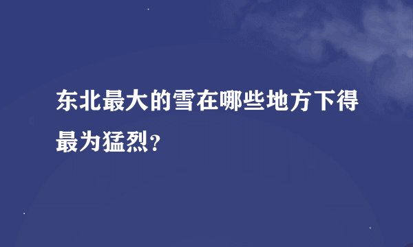 东北最大的雪在哪些地方下得最为猛烈？