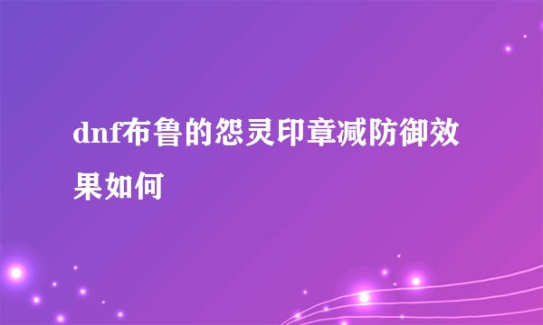 dnf布鲁的怨灵印章减防御效果如何