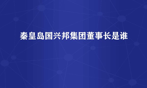 秦皇岛国兴邦集团董事长是谁