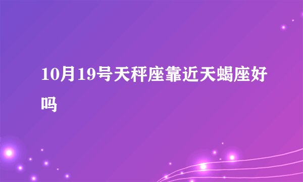 10月19号天秤座靠近天蝎座好吗