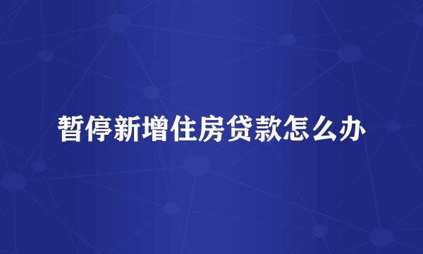 暂停新增住房贷款怎么办