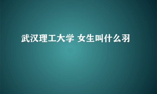 武汉理工大学 女生叫什么羽