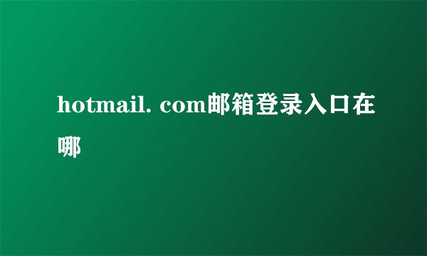 hotmail. com邮箱登录入口在哪