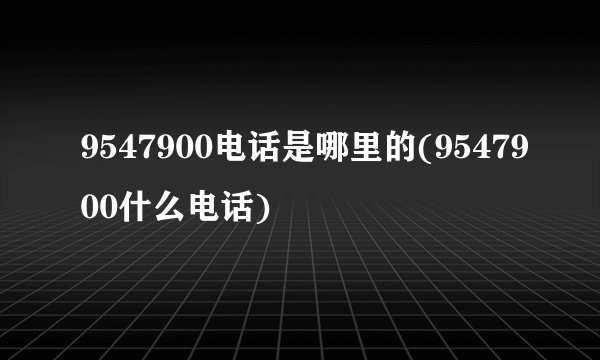 9547900电话是哪里的(9547900什么电话)
