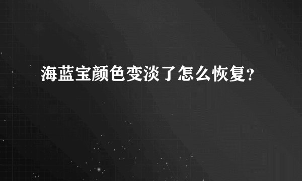 海蓝宝颜色变淡了怎么恢复？