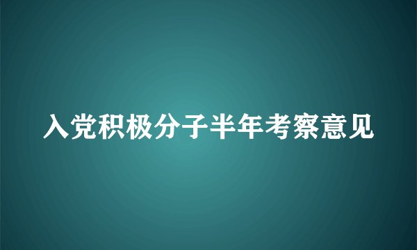 入党积极分子半年考察意见