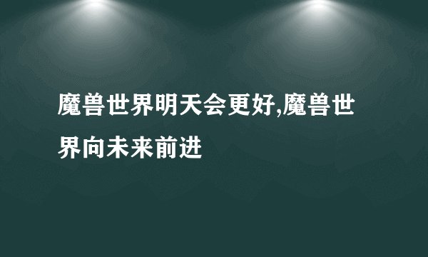 魔兽世界明天会更好,魔兽世界向未来前进
