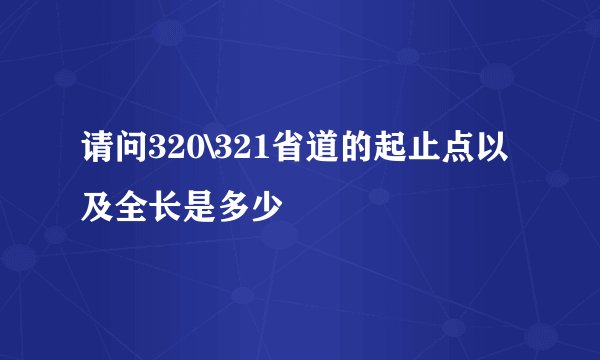 请问320\321省道的起止点以及全长是多少